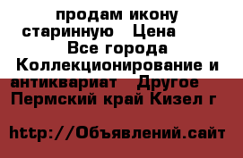 продам икону старинную › Цена ­ 0 - Все города Коллекционирование и антиквариат » Другое   . Пермский край,Кизел г.